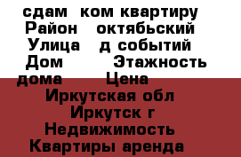 сдам 1ком квартиру › Район ­ октябьский › Улица ­ д-событий › Дом ­ 85 › Этажность дома ­ 9 › Цена ­ 14 000 - Иркутская обл., Иркутск г. Недвижимость » Квартиры аренда   